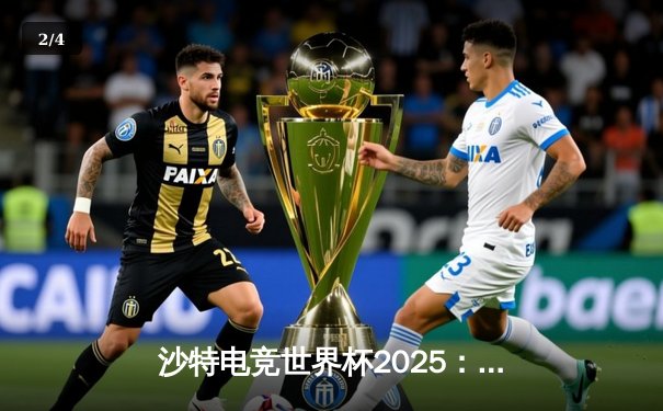 沙特电竞世界杯2025：全球顶尖战队云集，奖金池再创历史新高 - 2