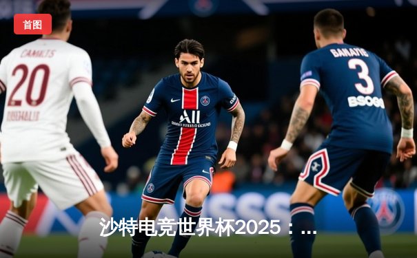 沙特电竞世界杯2025：亚洲黑马逆袭夺冠，中国战队遗憾止步四强