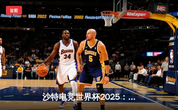 沙特电竞世界杯2025：亚洲新锐战队逆袭夺冠，全球电竞格局再洗牌