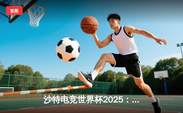 沙特电竞世界杯2025：亚洲新星战队“沙漠之鹰”鏖战五局力克北美卫冕冠军，创下赛事单局最高击杀记录