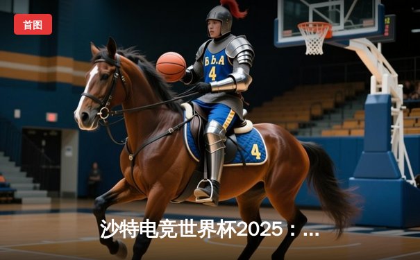 沙特电竞世界杯2025：王者荣耀全球总决赛落幕，中国战队AG超玩会鏖战五局成功卫冕