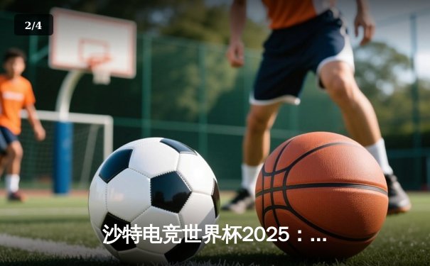 沙特电竞世界杯2025：中国战队Nova勇夺《无畏契约》全球总冠军，创亚洲电竞新纪元 - 2