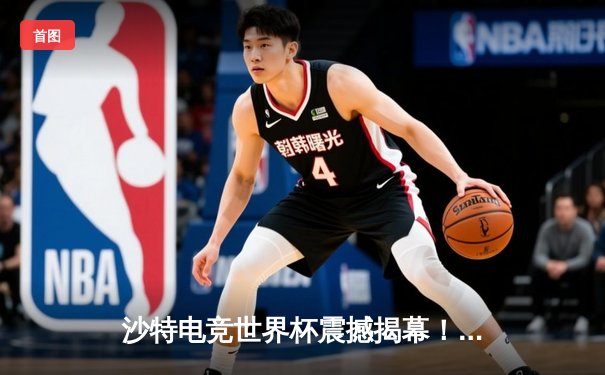 沙特电竞世界杯震撼揭幕！中韩战队首日对决引爆利雅得夜空