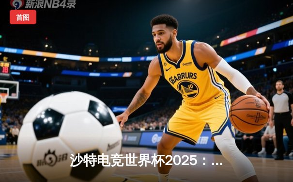 沙特电竞世界杯2025：亚洲新星“风暴”力克欧洲豪门FNATIC，勇夺《无畏契约》大师赛冠军
