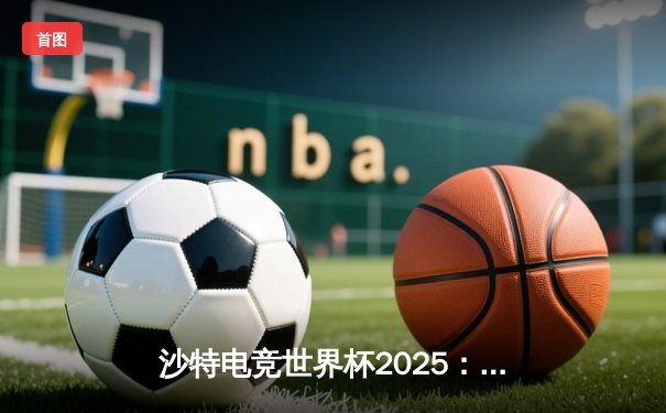 沙特电竞世界杯2025：中国战队Nova逆转夺冠，Faker泪洒赛场创收视纪录