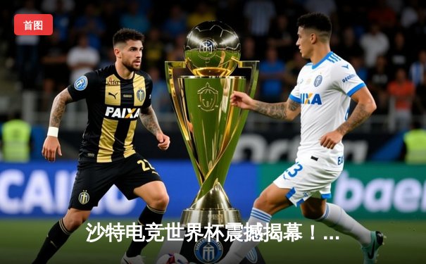 沙特电竞世界杯震撼揭幕！中国战队『麒麟』首日逆风翻盘斩落欧洲冠军