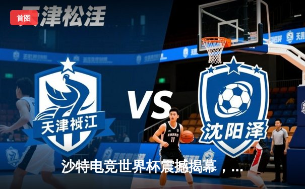 沙特电竞世界杯震撼揭幕，中国战队“麒麟”力克北美豪强斩获开门红