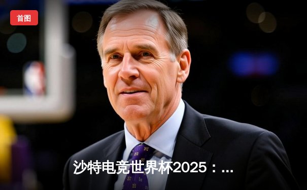 沙特电竞世界杯2025：Team Falcons斩获《反恐精英2》总冠军，中国战队JL遗憾止步八强