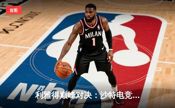 利雅得巅峰对决：沙特电竞世界杯总决赛上演惊天逆转，中国战队NOVA加冕《无畏契约》世界冠军