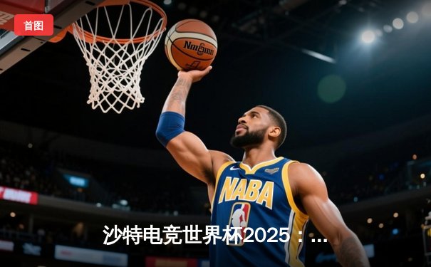 沙特电竞世界杯2025：亚洲黑马战队逆袭夺冠，《无畏契约》决赛创收视新高