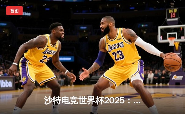 沙特电竞世界杯2025：中国战队Nova横扫欧洲劲敌登顶《无畏契约》全球总决赛