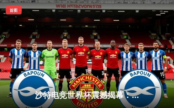 沙特电竞世界杯震撼揭幕：中韩巅峰对决引爆利雅得，中国战队让二追三上演史诗级逆转