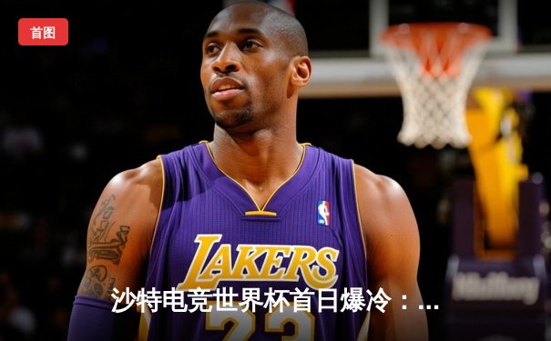 沙特电竞世界杯首日爆冷：新晋战队黑马姿态横扫传统豪门，中国选手Viper单局狂揽18杀创纪录