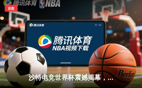 沙特电竞世界杯震撼揭幕，中韩战队首日对决引爆全场