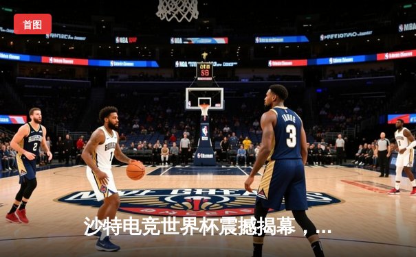 沙特电竞世界杯震撼揭幕，中韩战队首日对决引爆全场