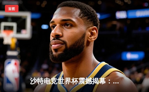 沙特电竞世界杯震撼揭幕：中韩战队首日对决引爆全场，中国‘麒麟’战队让一追二逆转韩国‘雷霆’