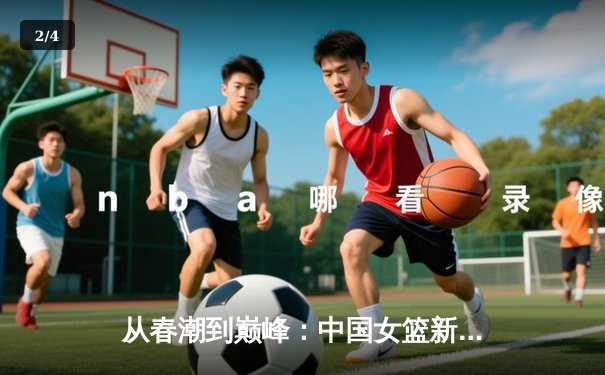 从春潮到巅峰：中国女篮新一代如何用团队篮球改写亚洲格局 - 2