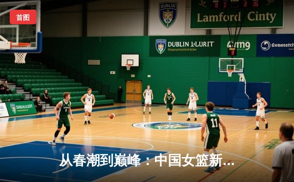 从春潮到巅峰：中国女篮新一代如何用团队篮球重返世界之巅