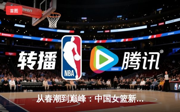 从春潮到巅峰：中国女篮新一代如何用团队篮球重返世界之巅