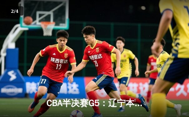 CBA半决赛G5：辽宁本钢加时险胜广东宏远，赵继伟35分率队挺进总决赛 - 2