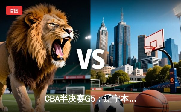 CBA半决赛G5：辽宁本钢加时逆转广东宏远 赵继伟35分创生涯新高