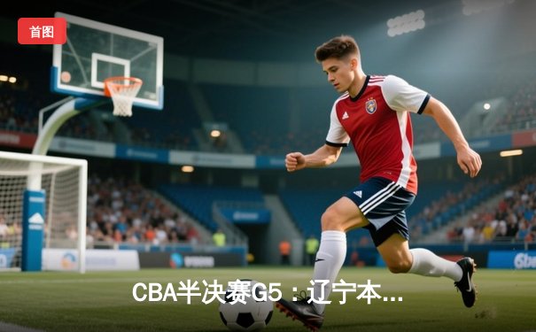 CBA半决赛G5：辽宁本钢加时逆转广东宏远 赵继伟35分创生涯新高
