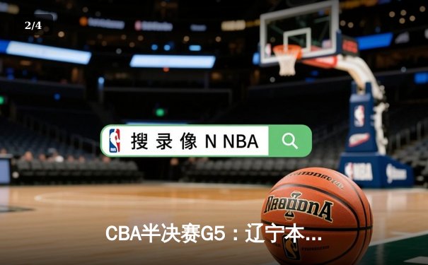 CBA半决赛G5：辽宁本钢加时逆转广东宏远 赵继伟35分创生涯新高 - 2